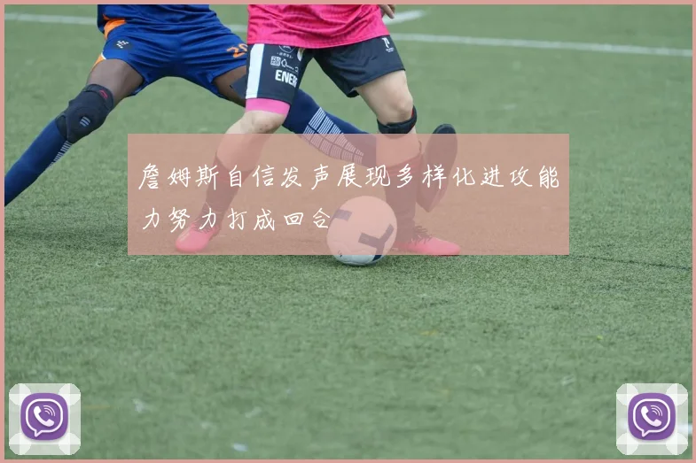 詹姆斯自信发声展现多样化进攻能力努力打成回合