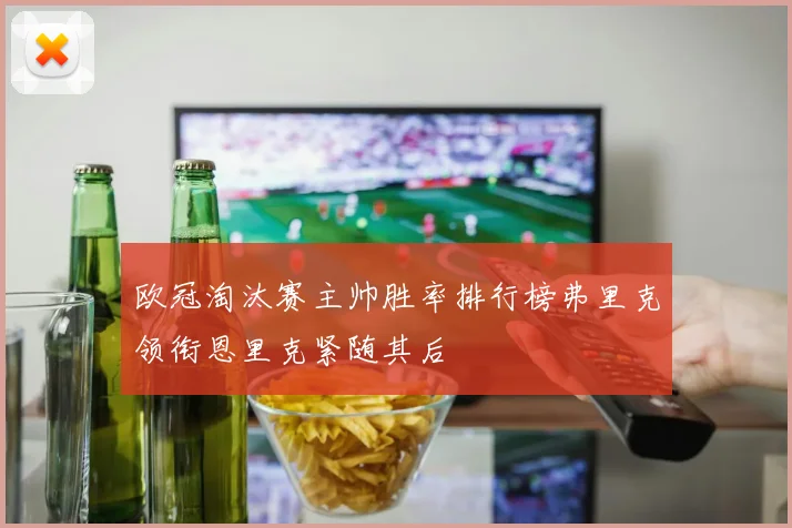 欧冠淘汰赛主帅胜率排行榜弗里克领衔恩里克紧随其后