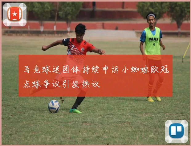 马竞球迷团体持续申诉小蜘蛛欧冠点球争议引发热议