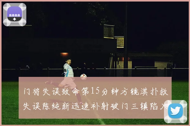 门将失误致命第15分钟方镜淇扑救失误陈纯新迅速补射破门三镇陷入被动