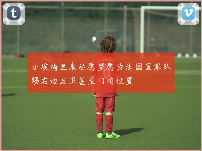 小埃梅里表达愿望愿为法国国家队踢右边后卫甚至门将位置