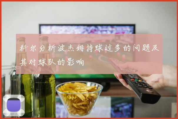 科尔分析波杰姆持球过多的问题及其对球队的影响