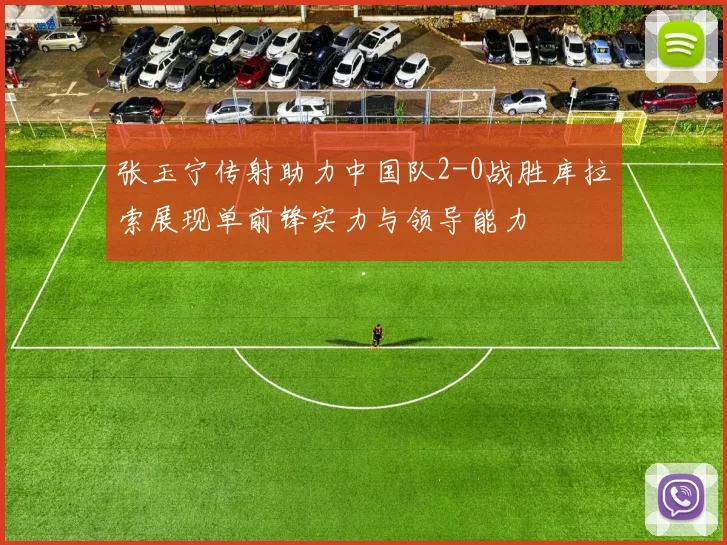 张玉宁传射助力中国队2-0战胜库拉索展现单前锋实力与领导能力