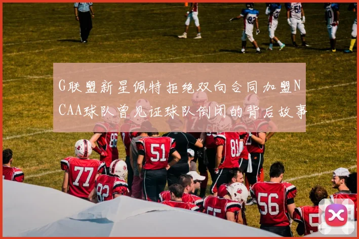 G联盟新星佩特拒绝双向合同加盟NCAA球队曾见证球队倒闭的背后故事