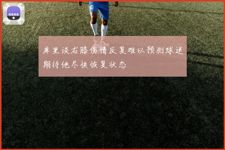 库里谈右膝伤情反复难以预测球迷期待他尽快恢复状态