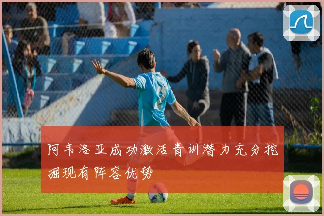 阿韦洛亚成功激活青训潜力充分挖掘现有阵容优势