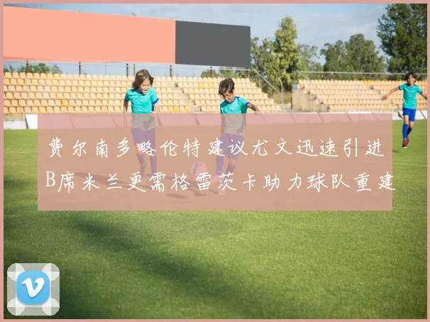 费尔南多略伦特建议尤文迅速引进B席米兰更需格雷茨卡助力球队重建