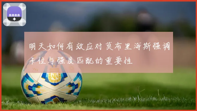 明天如何有效应对莫布里海斯强调卡位与强度匹配的重要性