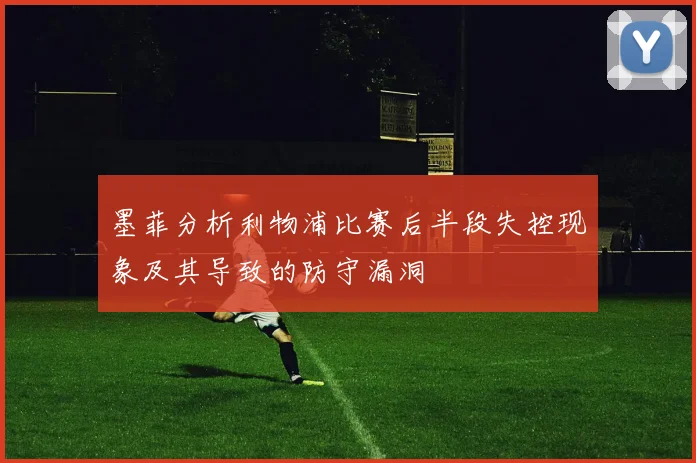 墨菲分析利物浦比赛后半段失控现象及其导致的防守漏洞