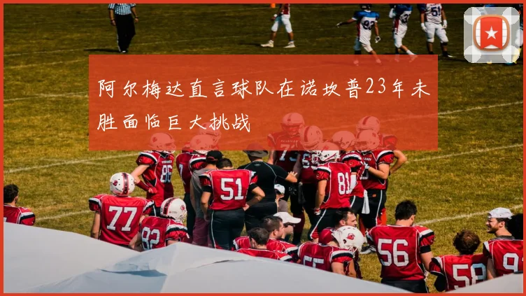 阿尔梅达直言球队在诺坎普23年未胜面临巨大挑战