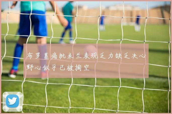 布罗基痛批米兰表现乏力缺乏决心野心似乎已被掏空