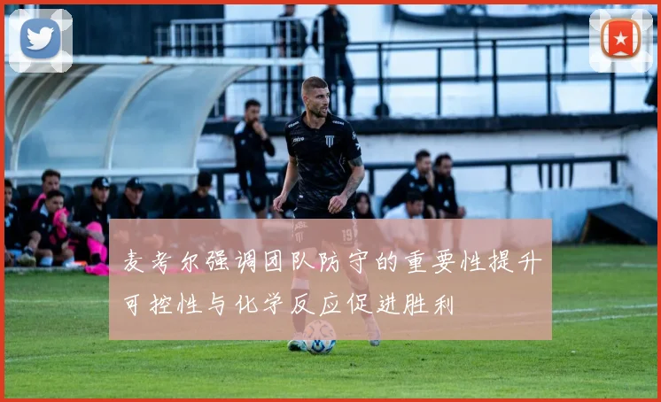 麦考尔强调团队防守的重要性提升可控性与化学反应促进胜利