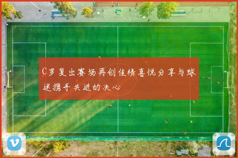 C罗复出赛场再创佳绩喜悦分享与球迷携手共进的决心